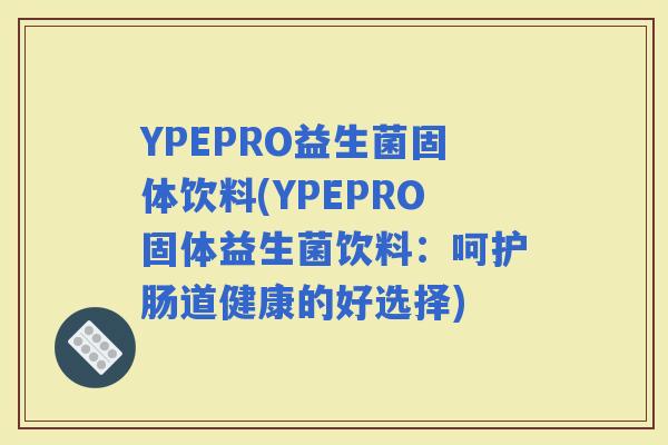 YPEPRO益生菌固体饮料(YPEPRO固体益生菌饮料：呵护肠道健康的好选择)