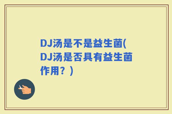 DJ汤是不是益生菌(DJ汤是否具有益生菌作用？)
