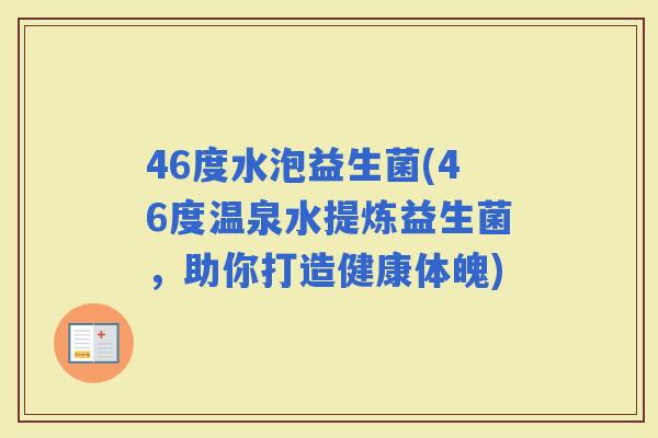 46度水泡益生菌(46度温泉水提炼益生菌，助你打造健康体魄)
