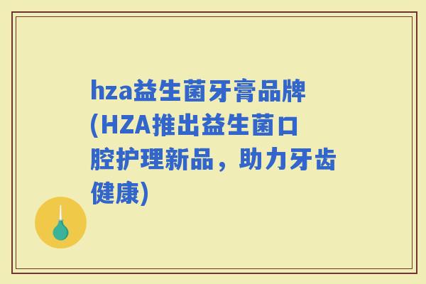 hza益生菌牙膏品牌(HZA推出益生菌口腔护理新品，助力牙齿健康)