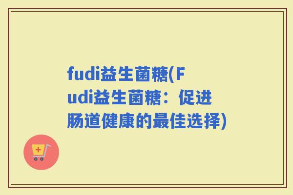 fudi益生菌糖(Fudi益生菌糖：促进肠道健康的佳选择)
