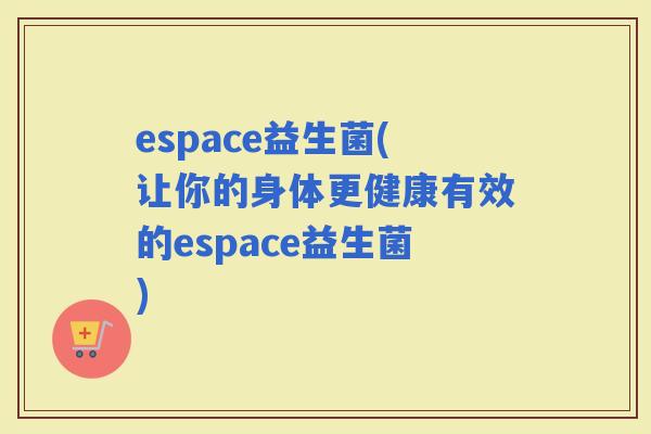 espace益生菌(让你的身体更健康有效的espace益生菌)
