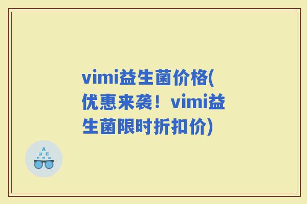 vimi益生菌价格(优惠来袭！vimi益生菌限时折扣价)