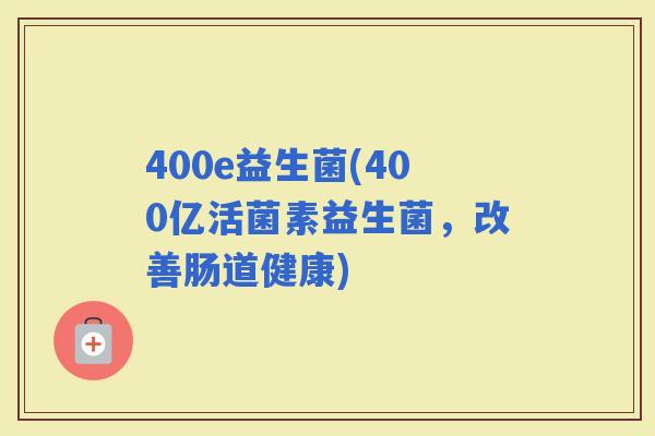 400e益生菌(400亿活菌素益生菌，改善肠道健康)