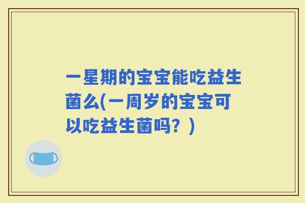 一星期的宝宝能吃益生菌么(一周岁的宝宝可以吃益生菌吗？)