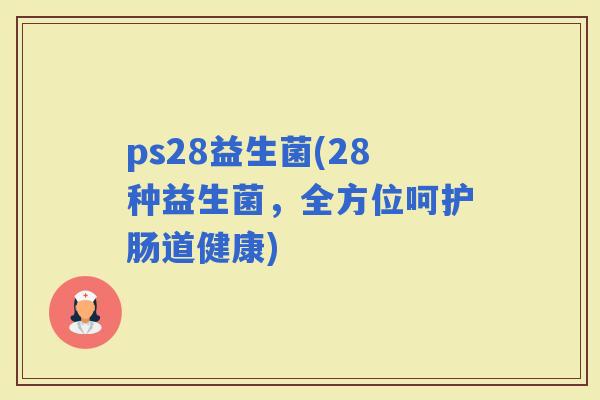 ps28益生菌(28种益生菌，全方位呵护肠道健康)