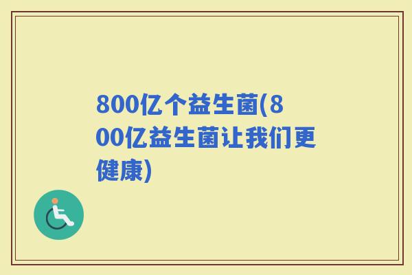 800亿个益生菌(800亿益生菌让我们更健康)