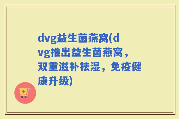 dvg益生菌燕窝(dvg推出益生菌燕窝，双重滋补祛湿，健康升级)