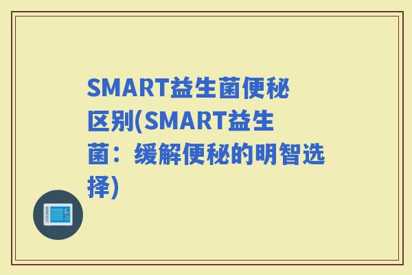 SMART益生菌区别(SMART益生菌：缓解的明智选择)