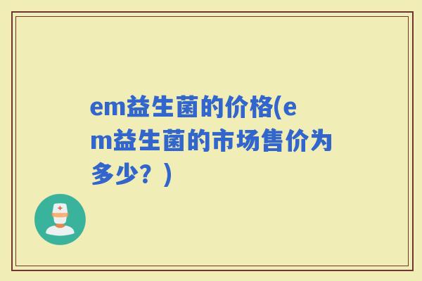 em益生菌的价格(em益生菌的市场售价为多少？)