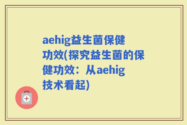 aehig益生菌保健功效(探究益生菌的保健功效：从aehig技术看起)