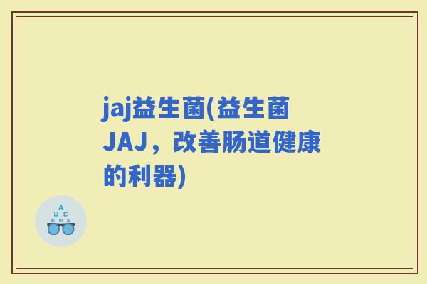 jaj益生菌(益生菌JAJ，改善肠道健康的利器)