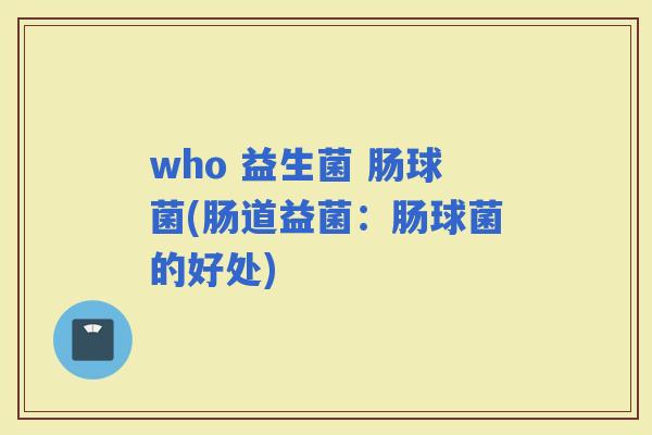 who 益生菌 肠球菌(肠道益菌：肠球菌的好处)