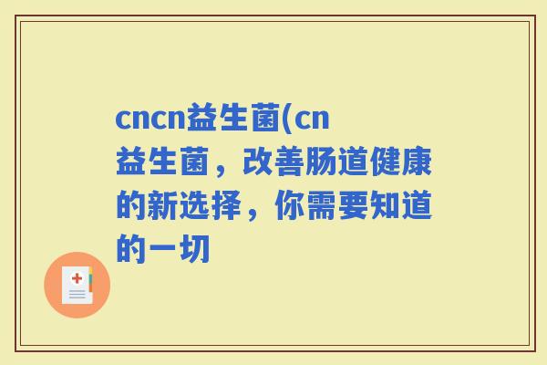 cncn益生菌(cn益生菌，改善肠道健康的新选择，你需要知道的一切