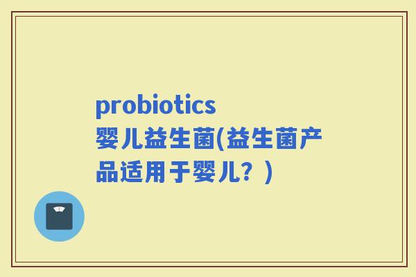 probiotics婴儿益生菌(益生菌产品适用于婴儿？)