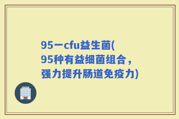 95一cfu益生菌(95种有益组合，强力提升肠道力)