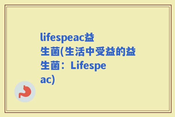 lifespeac益生菌(生活中受益的益生菌：Lifespeac)