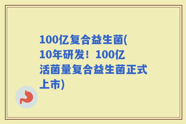 100亿复合益生菌(10年研发！100亿活菌量复合益生菌正式上市)