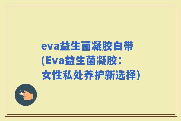 eva益生菌凝胶白带(Eva益生菌凝胶：女性私处养护新选择)