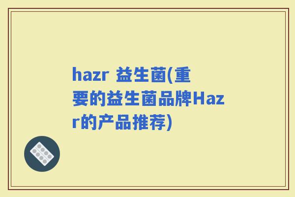 hazr 益生菌(重要的益生菌品牌Hazr的产品推荐)
