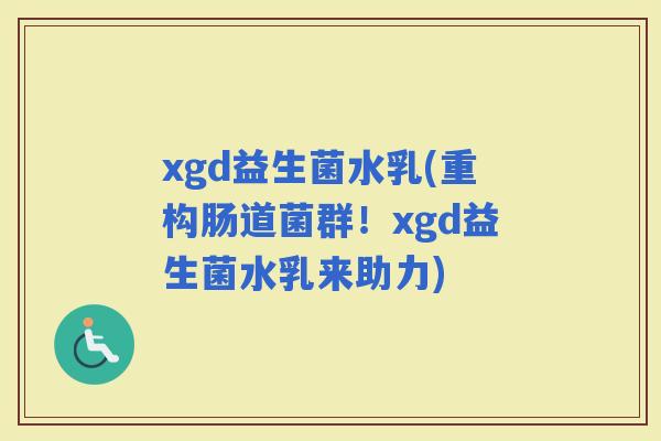 xgd益生菌水乳(重构肠道菌群！xgd益生菌水乳来助力)
