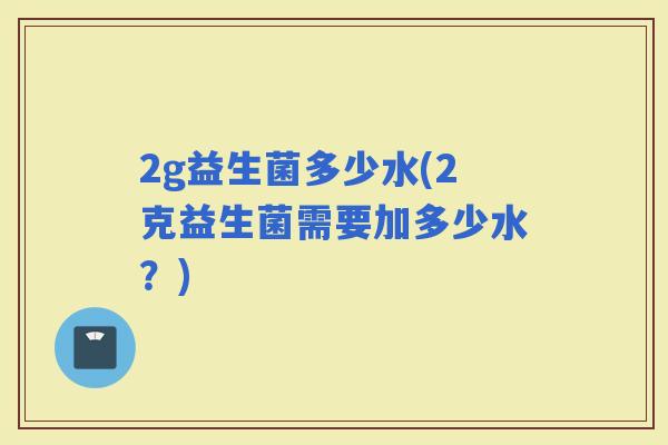 2g益生菌多少水(2克益生菌需要加多少水？)