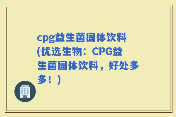 cpg益生菌固体饮料(优选生物：CPG益生菌固体饮料，好处多多！)