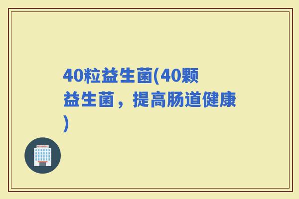 40粒益生菌(40颗益生菌，提高肠道健康)