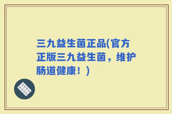 三九益生菌正品(官方正版三九益生菌，维护肠道健康！)