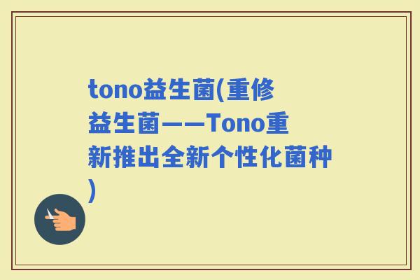 tono益生菌(重修益生菌——Tono重新推出全新个性化菌种)