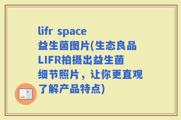 lifr space益生菌图片(生态良品LIFR拍摄出益生菌细节照片，让你更直观了解产品特点)