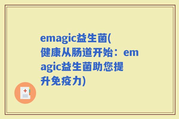 emagic益生菌(健康从肠道开始：emagic益生菌助您提升力)