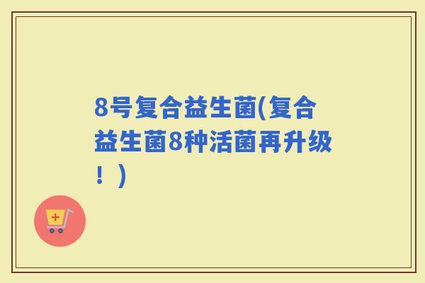 8号复合益生菌(复合益生菌8种活菌再升级！)