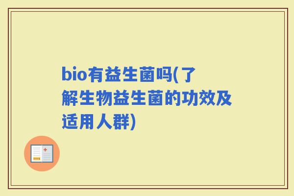 bio有益生菌吗(了解生物益生菌的功效及适用人群)