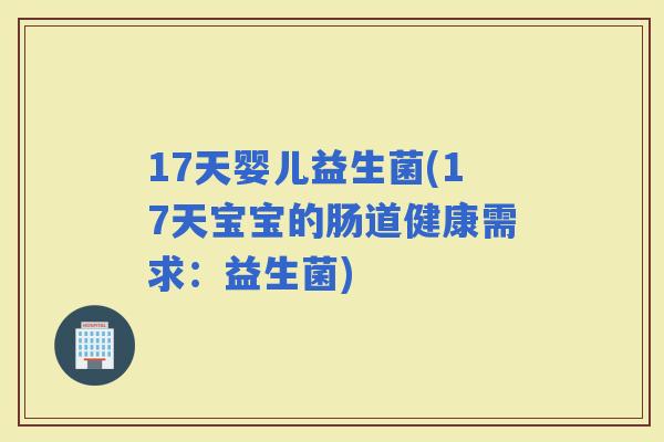 17天婴儿益生菌(17天宝宝的肠道健康需求：益生菌)
