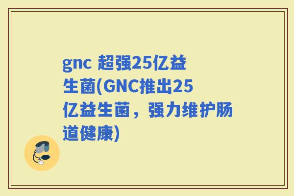 gnc 超强25亿益生菌(GNC推出25亿益生菌，强力维护肠道健康)