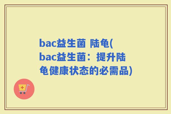 bac益生菌 陆龟(bac益生菌：提升陆龟健康状态的必需品)