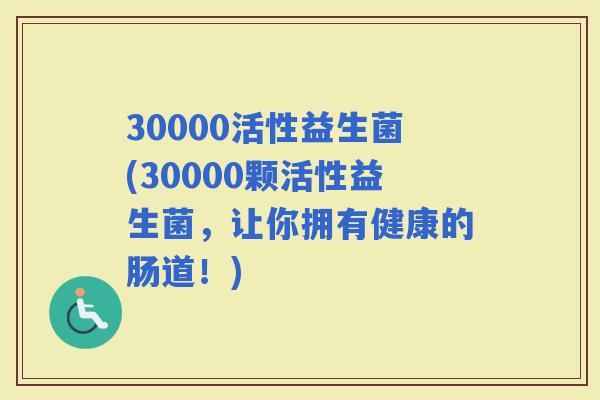 30000活性益生菌(30000颗活性益生菌，让你拥有健康的肠道！)