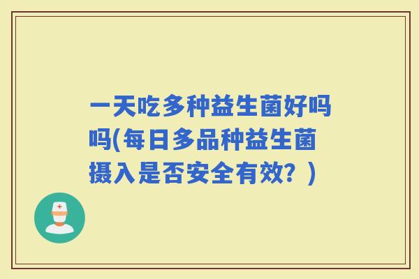 一天吃多种益生菌好吗吗(每日多品种益生菌摄入是否安全有效？)