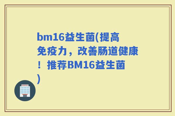 bm16益生菌(提高力，改善肠道健康！推荐BM16益生菌)