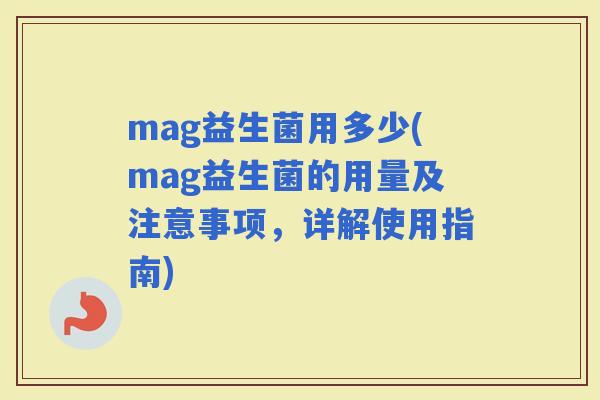mag益生菌用多少(mag益生菌的用量及注意事项，详解使用指南)