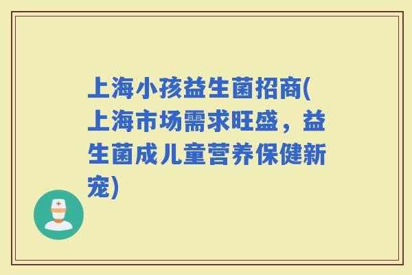 上海小孩益生菌招商(上海市场需求旺盛，益生菌成儿童营养保健新宠)