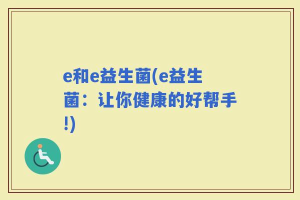 e和e益生菌(e益生菌：让你健康的好帮手!)