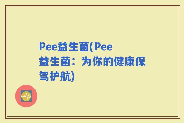 Pee益生菌(Pee益生菌：为你的健康保驾护航)