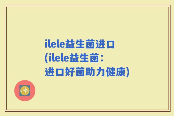 ilele益生菌进口(ilele益生菌：进口好菌助力健康)