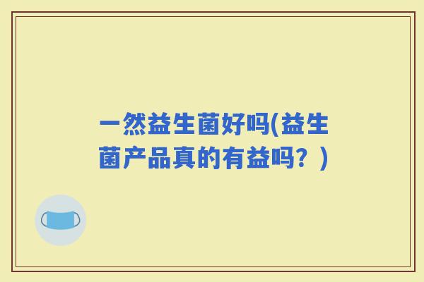 一然益生菌好吗(益生菌产品真的有益吗？)