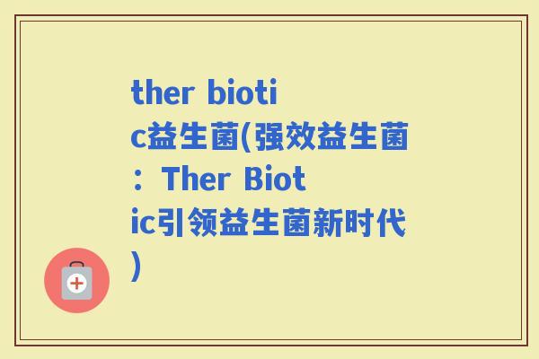 ther biotic益生菌(强效益生菌：Ther Biotic引领益生菌新时代)