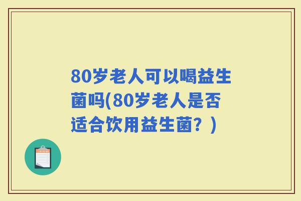 80岁老人可以喝益生菌吗(80岁老人是否适合饮用益生菌？)