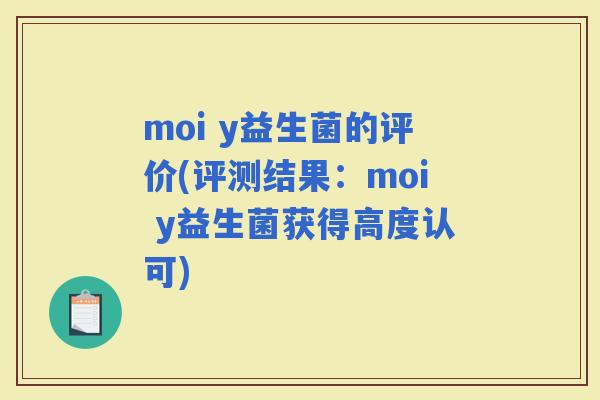 moi y益生菌的评价(评测结果：moi y益生菌获得高度认可)