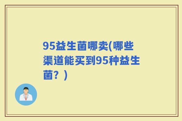 95益生菌哪卖(哪些渠道能买到95种益生菌？)